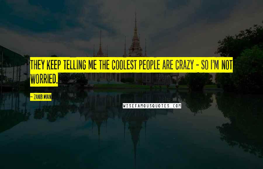 Zanib Mian Quotes: They keep telling me the coolest people are crazy - so I'm not worried.