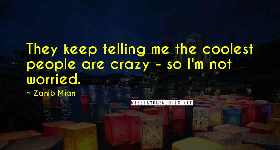 Zanib Mian Quotes: They keep telling me the coolest people are crazy - so I'm not worried.