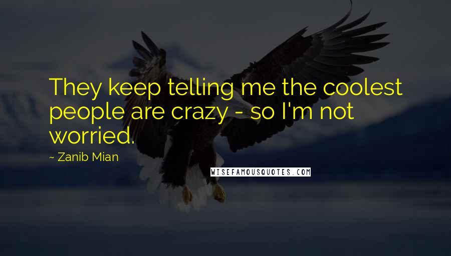 Zanib Mian Quotes: They keep telling me the coolest people are crazy - so I'm not worried.