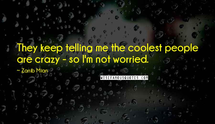 Zanib Mian Quotes: They keep telling me the coolest people are crazy - so I'm not worried.