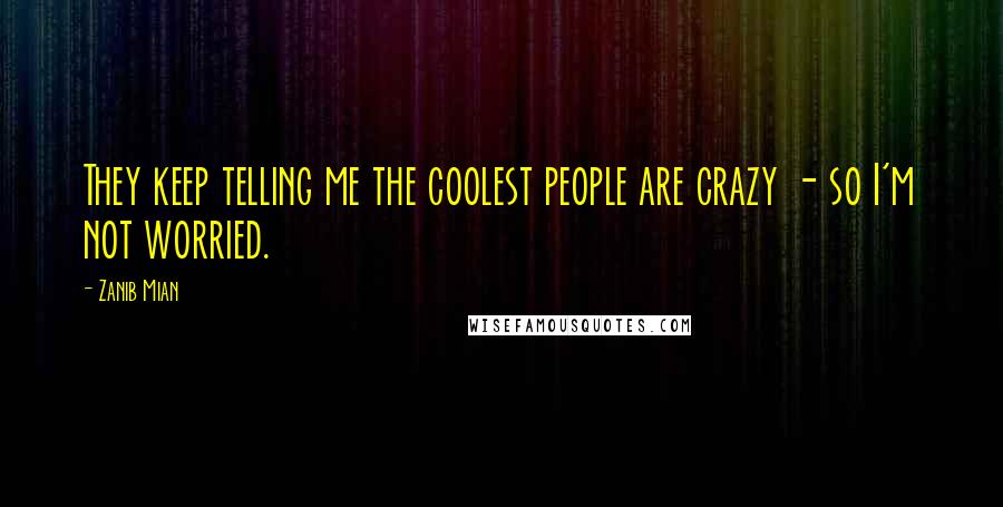 Zanib Mian Quotes: They keep telling me the coolest people are crazy - so I'm not worried.