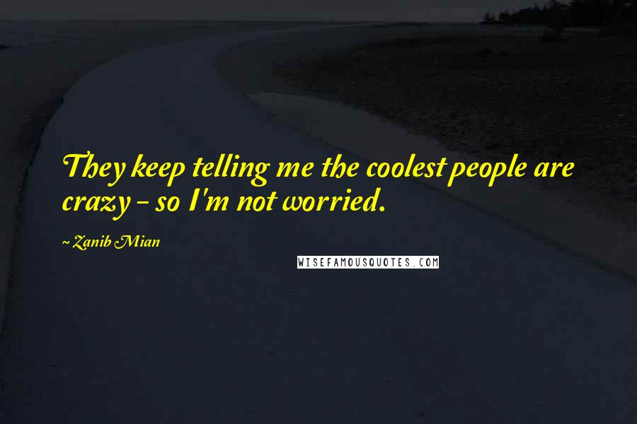 Zanib Mian Quotes: They keep telling me the coolest people are crazy - so I'm not worried.