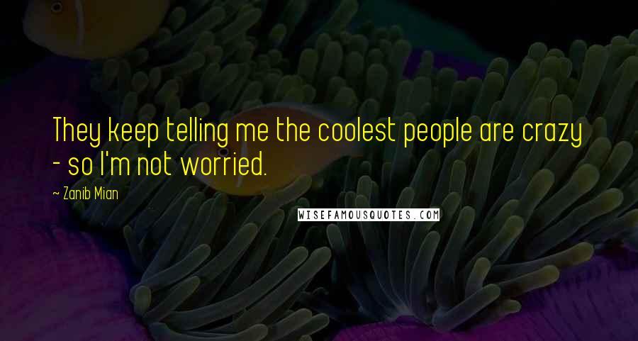 Zanib Mian Quotes: They keep telling me the coolest people are crazy - so I'm not worried.