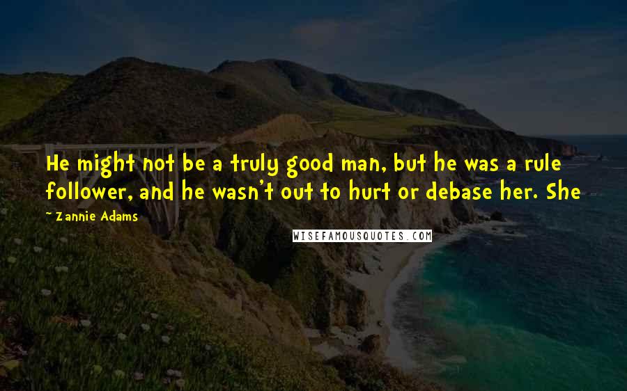 Zannie Adams Quotes: He might not be a truly good man, but he was a rule follower, and he wasn't out to hurt or debase her. She