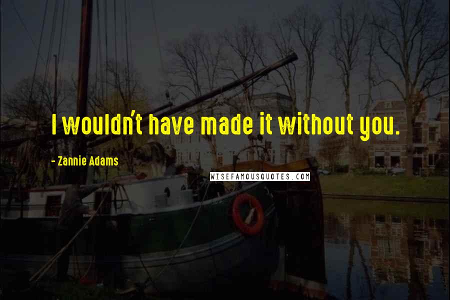 Zannie Adams Quotes: I wouldn't have made it without you.