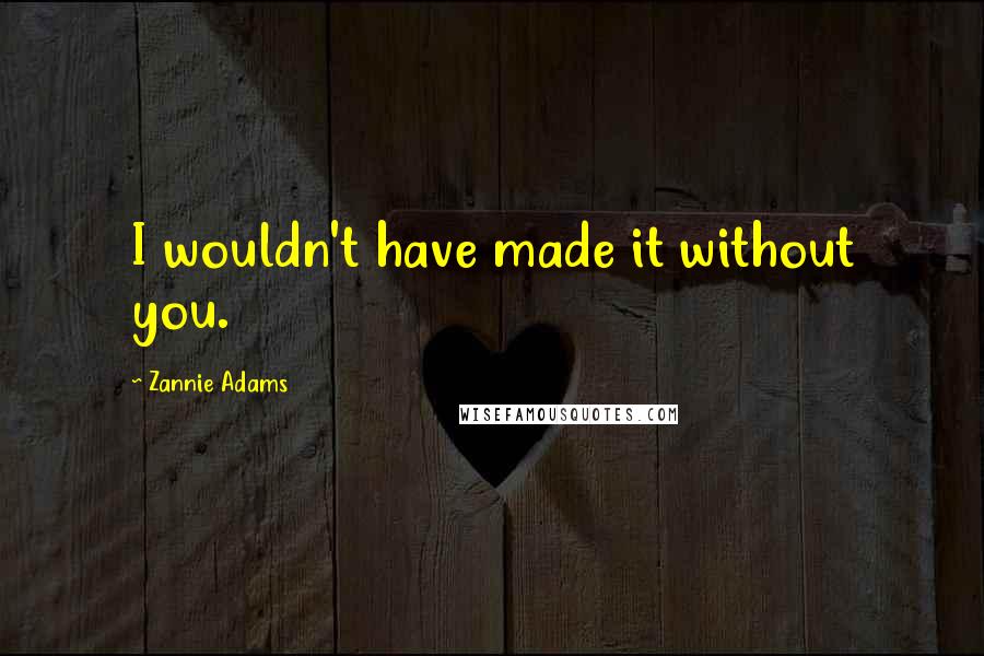 Zannie Adams Quotes: I wouldn't have made it without you.