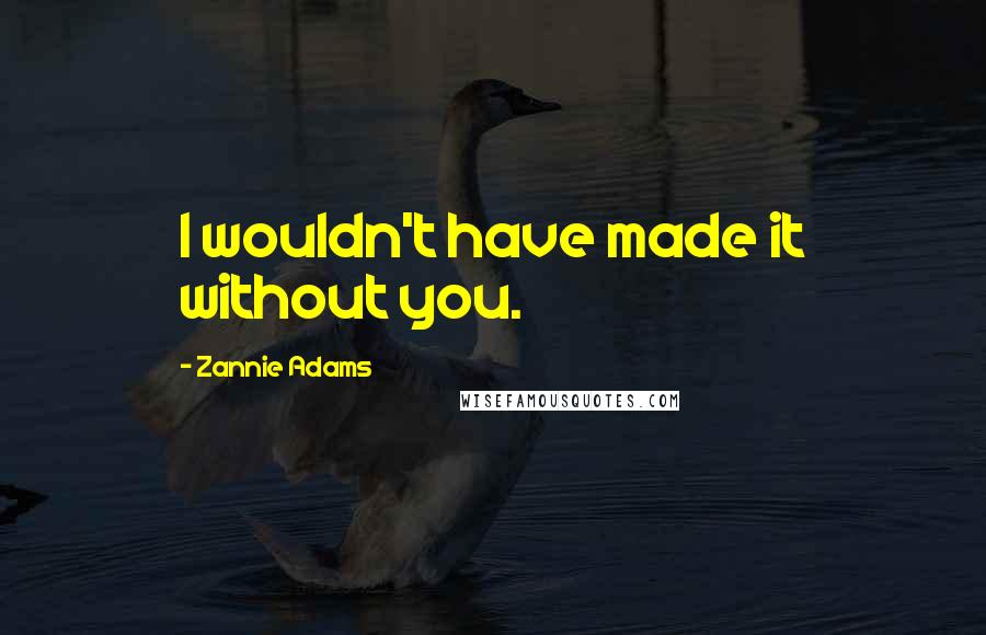 Zannie Adams Quotes: I wouldn't have made it without you.