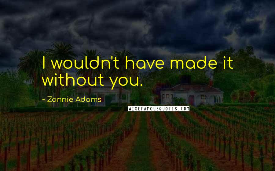 Zannie Adams Quotes: I wouldn't have made it without you.