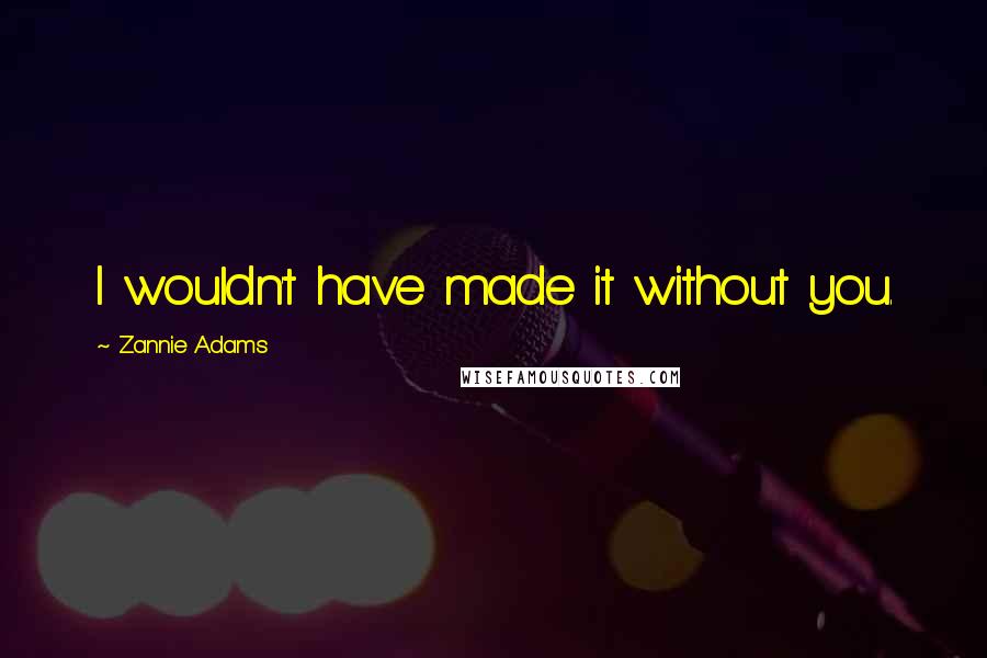 Zannie Adams Quotes: I wouldn't have made it without you.