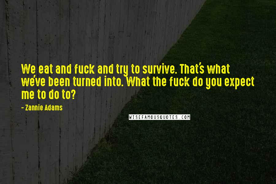 Zannie Adams Quotes: We eat and fuck and try to survive. That's what we've been turned into. What the fuck do you expect me to do to?