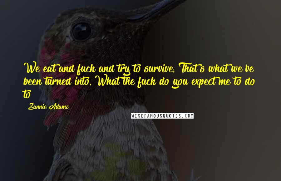 Zannie Adams Quotes: We eat and fuck and try to survive. That's what we've been turned into. What the fuck do you expect me to do to?