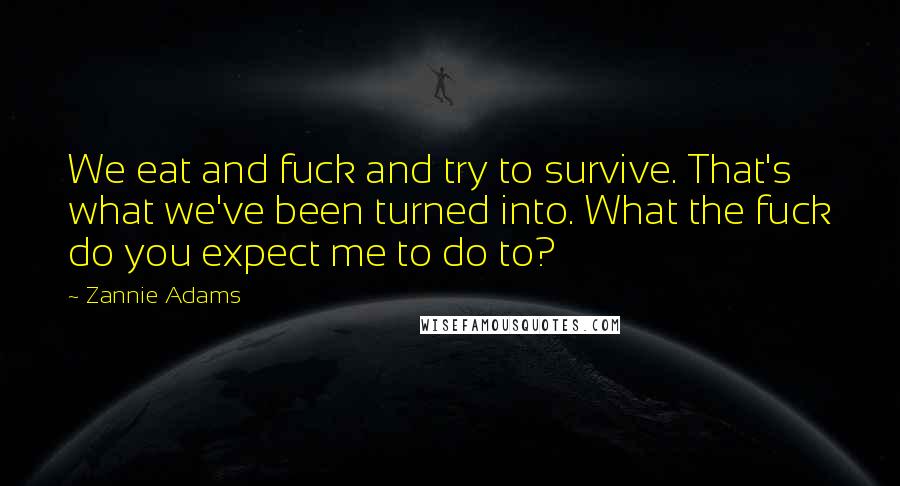 Zannie Adams Quotes: We eat and fuck and try to survive. That's what we've been turned into. What the fuck do you expect me to do to?