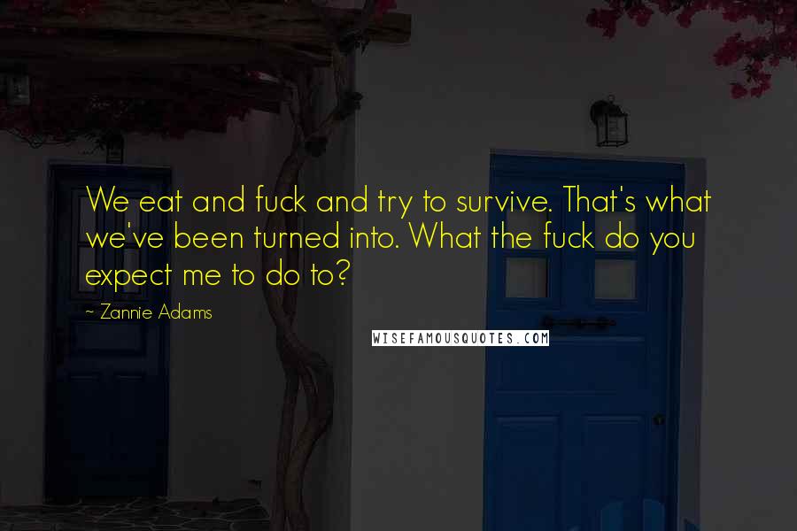 Zannie Adams Quotes: We eat and fuck and try to survive. That's what we've been turned into. What the fuck do you expect me to do to?