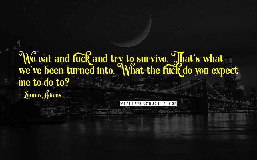 Zannie Adams Quotes: We eat and fuck and try to survive. That's what we've been turned into. What the fuck do you expect me to do to?