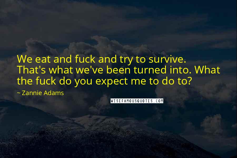 Zannie Adams Quotes: We eat and fuck and try to survive. That's what we've been turned into. What the fuck do you expect me to do to?