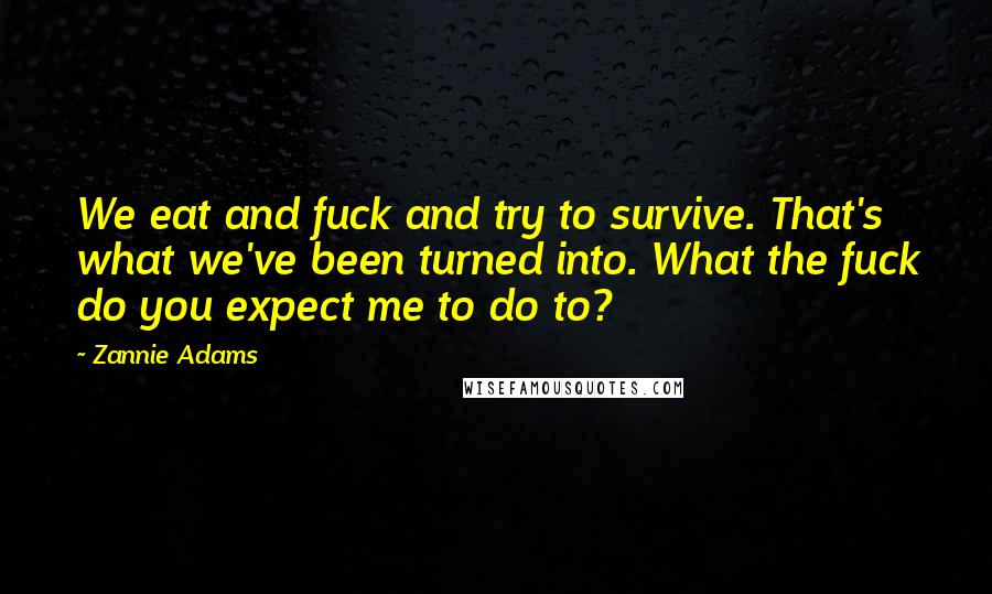 Zannie Adams Quotes: We eat and fuck and try to survive. That's what we've been turned into. What the fuck do you expect me to do to?