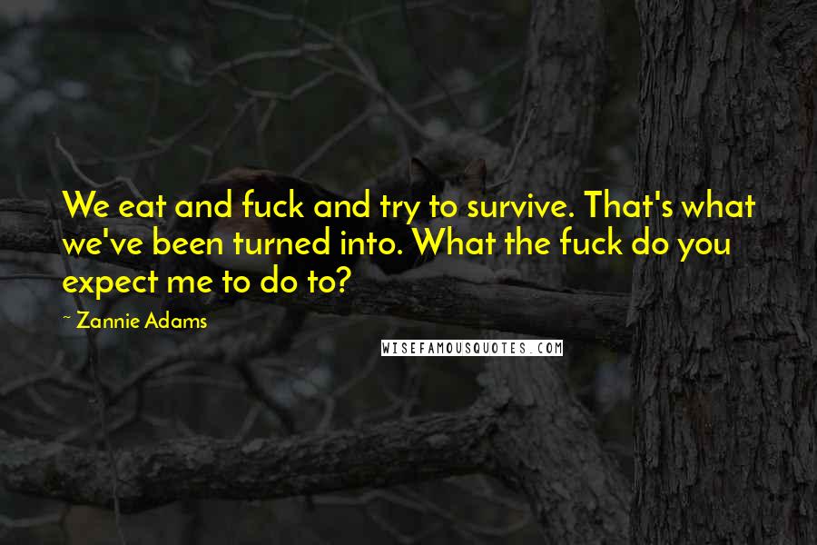 Zannie Adams Quotes: We eat and fuck and try to survive. That's what we've been turned into. What the fuck do you expect me to do to?