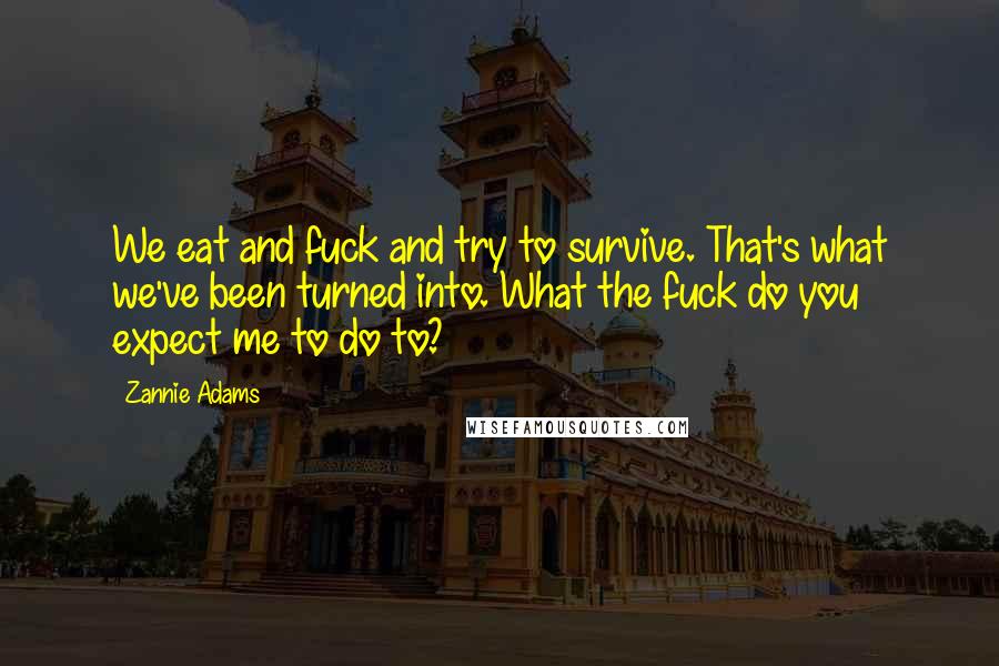 Zannie Adams Quotes: We eat and fuck and try to survive. That's what we've been turned into. What the fuck do you expect me to do to?