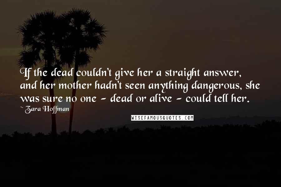 Zara Hoffman Quotes: If the dead couldn't give her a straight answer, and her mother hadn't seen anything dangerous, she was sure no one - dead or alive - could tell her.