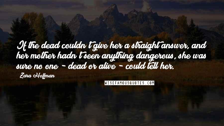 Zara Hoffman Quotes: If the dead couldn't give her a straight answer, and her mother hadn't seen anything dangerous, she was sure no one - dead or alive - could tell her.