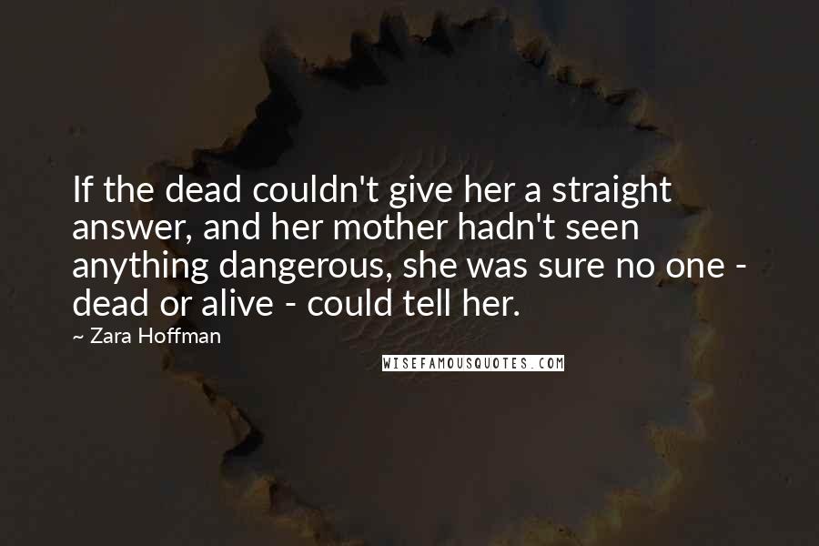 Zara Hoffman Quotes: If the dead couldn't give her a straight answer, and her mother hadn't seen anything dangerous, she was sure no one - dead or alive - could tell her.