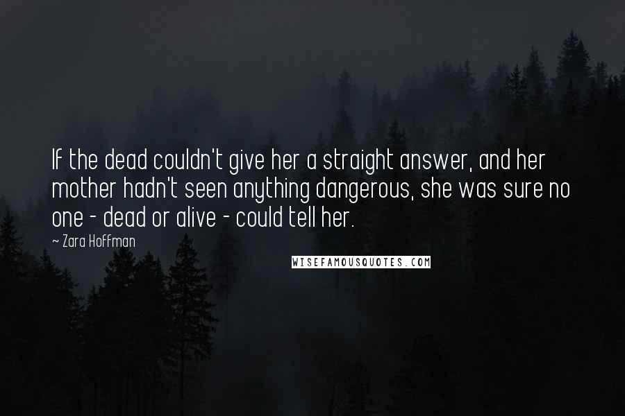 Zara Hoffman Quotes: If the dead couldn't give her a straight answer, and her mother hadn't seen anything dangerous, she was sure no one - dead or alive - could tell her.