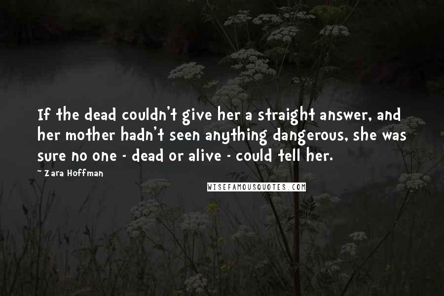 Zara Hoffman Quotes: If the dead couldn't give her a straight answer, and her mother hadn't seen anything dangerous, she was sure no one - dead or alive - could tell her.