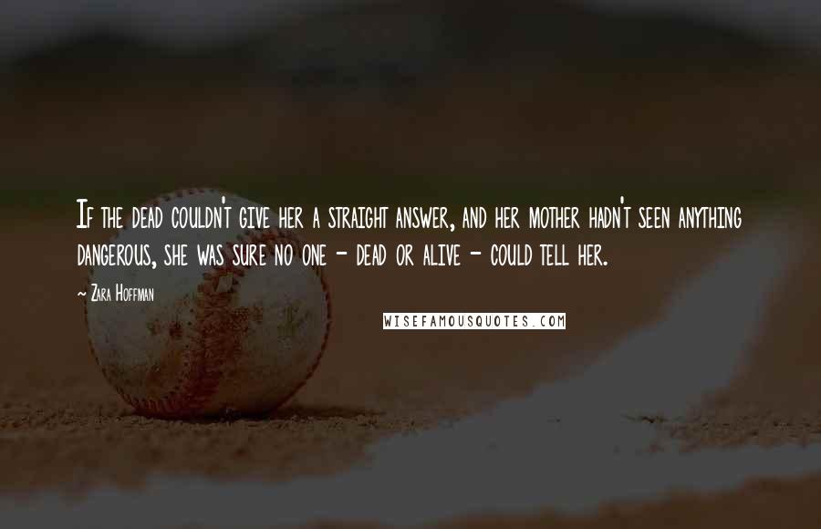 Zara Hoffman Quotes: If the dead couldn't give her a straight answer, and her mother hadn't seen anything dangerous, she was sure no one - dead or alive - could tell her.