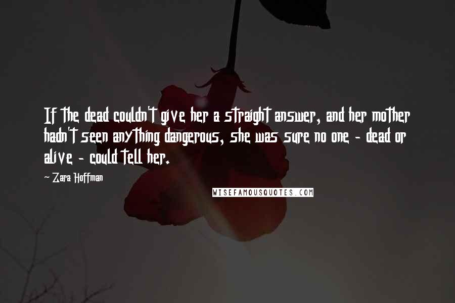 Zara Hoffman Quotes: If the dead couldn't give her a straight answer, and her mother hadn't seen anything dangerous, she was sure no one - dead or alive - could tell her.