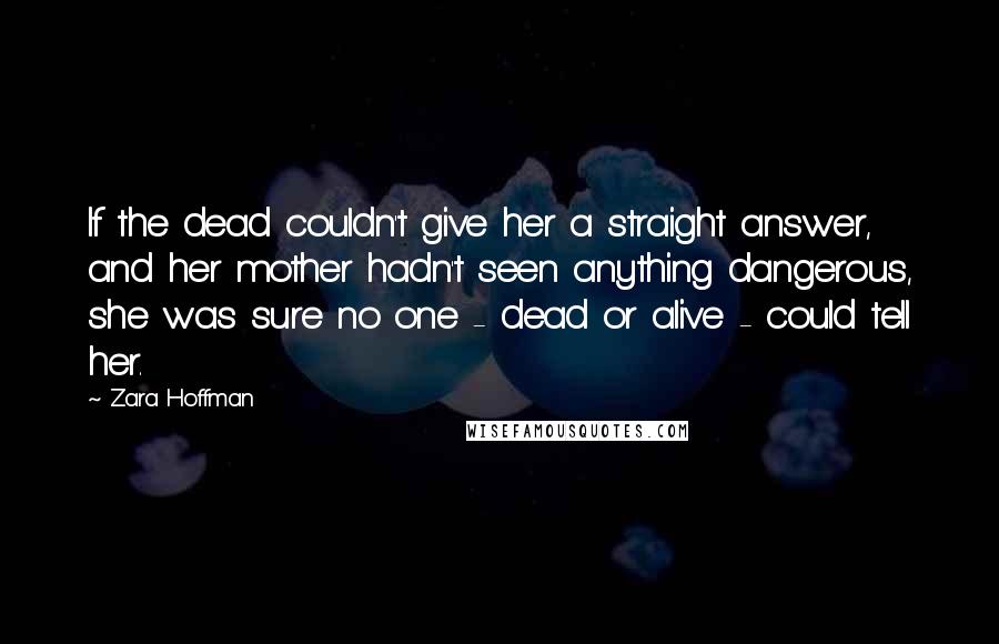 Zara Hoffman Quotes: If the dead couldn't give her a straight answer, and her mother hadn't seen anything dangerous, she was sure no one - dead or alive - could tell her.