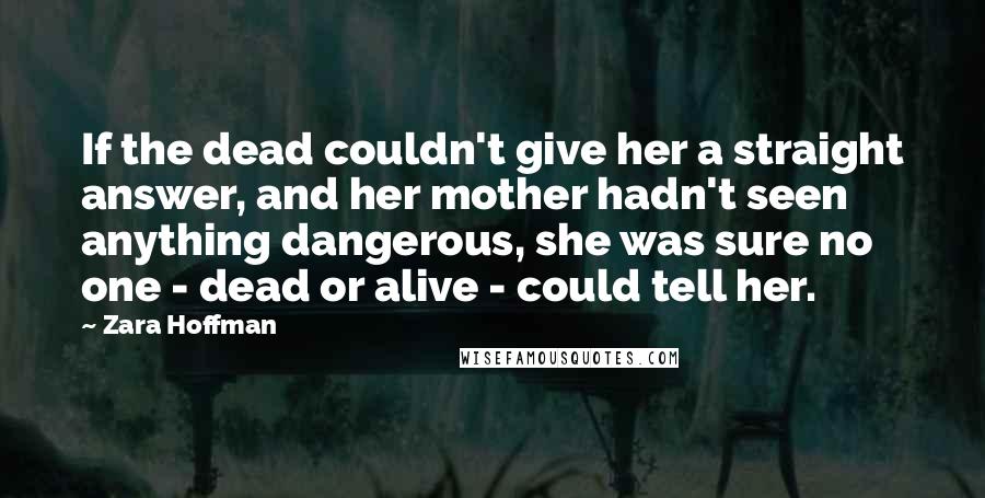 Zara Hoffman Quotes: If the dead couldn't give her a straight answer, and her mother hadn't seen anything dangerous, she was sure no one - dead or alive - could tell her.