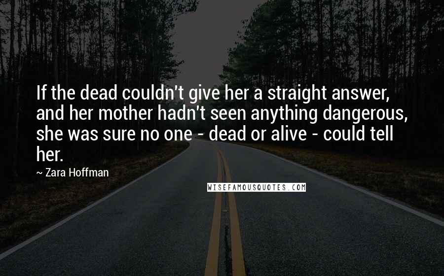 Zara Hoffman Quotes: If the dead couldn't give her a straight answer, and her mother hadn't seen anything dangerous, she was sure no one - dead or alive - could tell her.