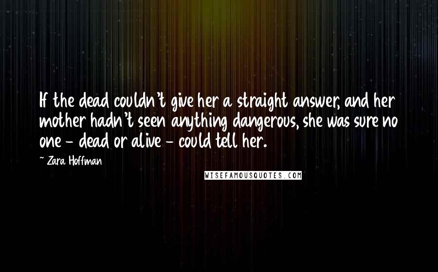 Zara Hoffman Quotes: If the dead couldn't give her a straight answer, and her mother hadn't seen anything dangerous, she was sure no one - dead or alive - could tell her.