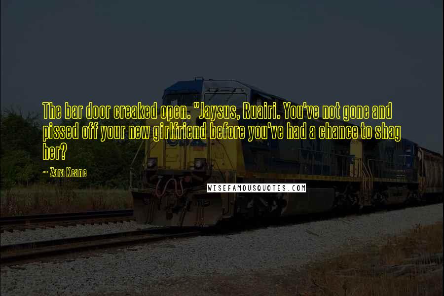 Zara Keane Quotes: The bar door creaked open. "Jaysus, Ruairi. You've not gone and pissed off your new girlfriend before you've had a chance to shag her?