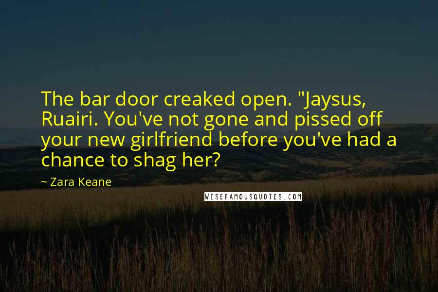 Zara Keane Quotes: The bar door creaked open. "Jaysus, Ruairi. You've not gone and pissed off your new girlfriend before you've had a chance to shag her?