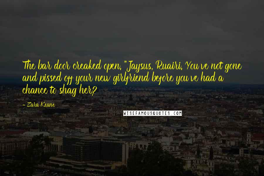 Zara Keane Quotes: The bar door creaked open. "Jaysus, Ruairi. You've not gone and pissed off your new girlfriend before you've had a chance to shag her?
