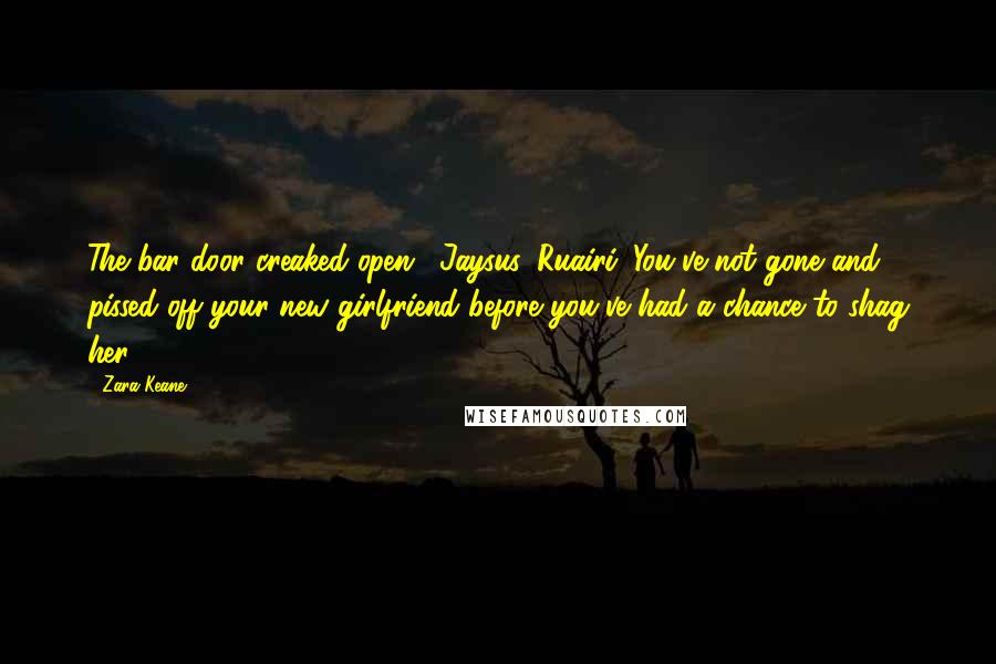 Zara Keane Quotes: The bar door creaked open. "Jaysus, Ruairi. You've not gone and pissed off your new girlfriend before you've had a chance to shag her?