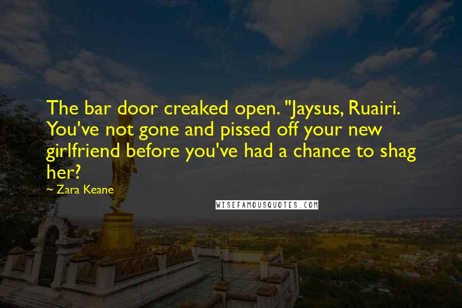 Zara Keane Quotes: The bar door creaked open. "Jaysus, Ruairi. You've not gone and pissed off your new girlfriend before you've had a chance to shag her?