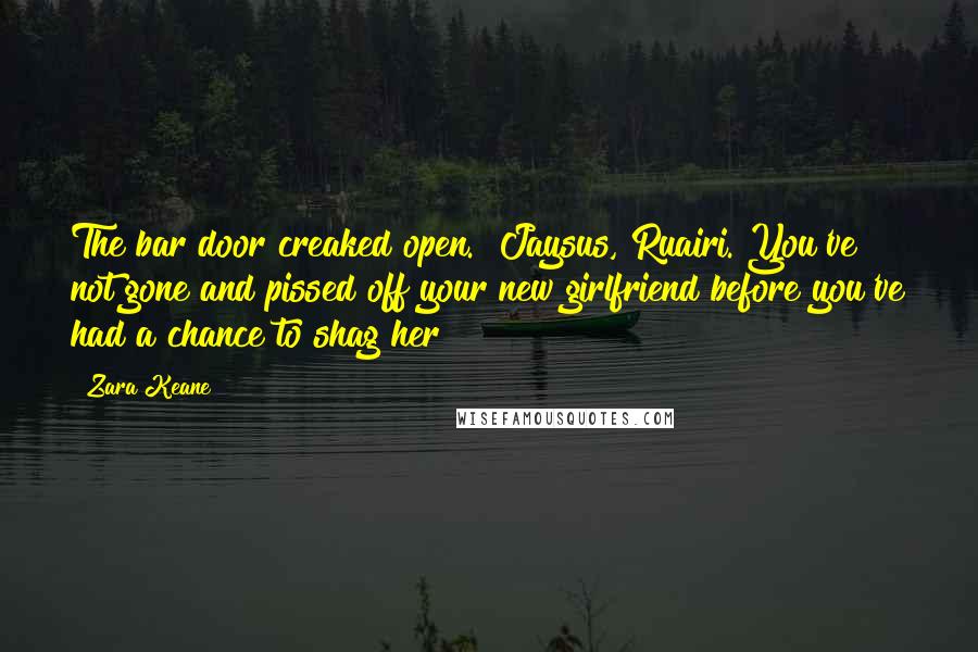 Zara Keane Quotes: The bar door creaked open. "Jaysus, Ruairi. You've not gone and pissed off your new girlfriend before you've had a chance to shag her?