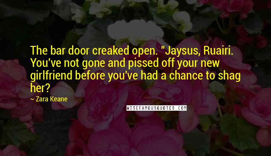 Zara Keane Quotes: The bar door creaked open. "Jaysus, Ruairi. You've not gone and pissed off your new girlfriend before you've had a chance to shag her?