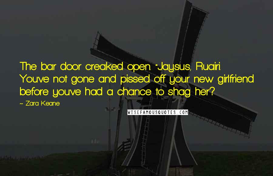 Zara Keane Quotes: The bar door creaked open. "Jaysus, Ruairi. You've not gone and pissed off your new girlfriend before you've had a chance to shag her?