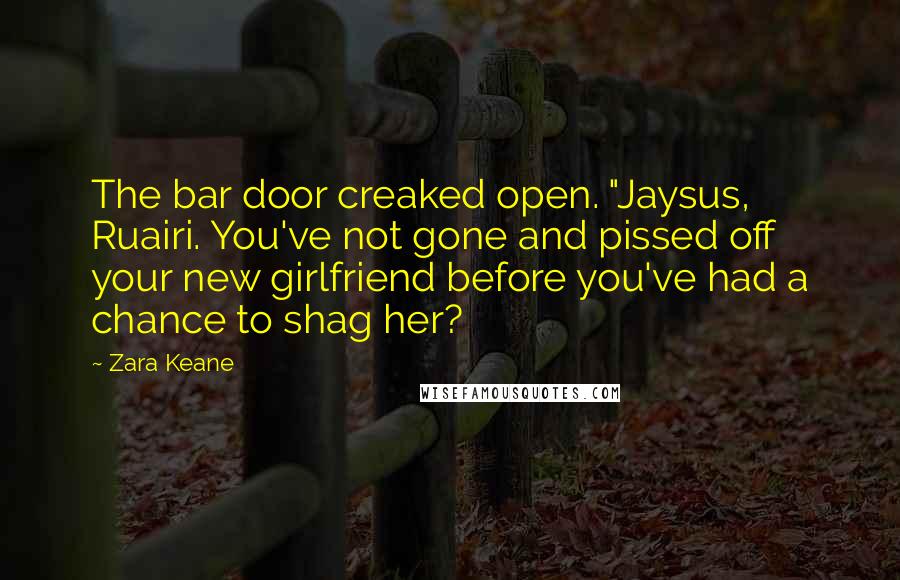 Zara Keane Quotes: The bar door creaked open. "Jaysus, Ruairi. You've not gone and pissed off your new girlfriend before you've had a chance to shag her?