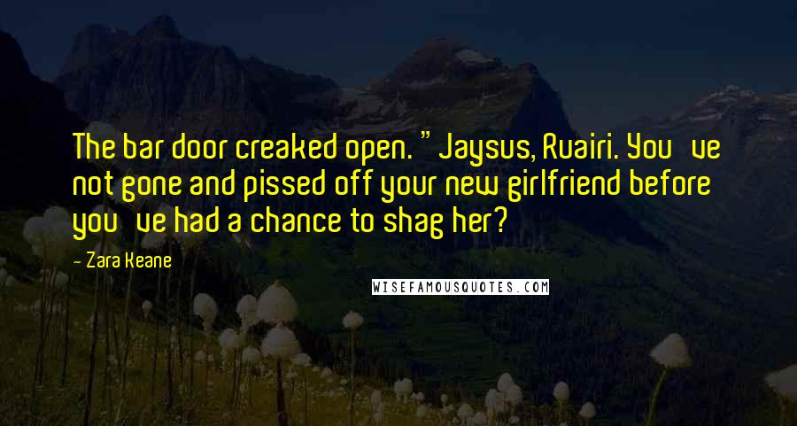 Zara Keane Quotes: The bar door creaked open. "Jaysus, Ruairi. You've not gone and pissed off your new girlfriend before you've had a chance to shag her?