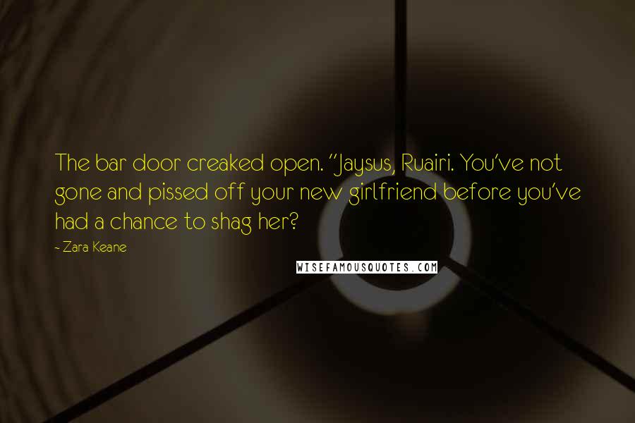 Zara Keane Quotes: The bar door creaked open. "Jaysus, Ruairi. You've not gone and pissed off your new girlfriend before you've had a chance to shag her?