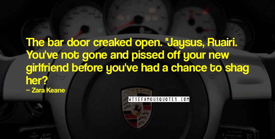 Zara Keane Quotes: The bar door creaked open. "Jaysus, Ruairi. You've not gone and pissed off your new girlfriend before you've had a chance to shag her?