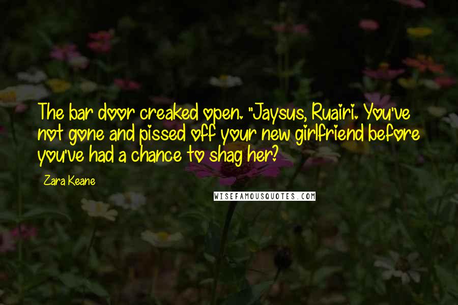 Zara Keane Quotes: The bar door creaked open. "Jaysus, Ruairi. You've not gone and pissed off your new girlfriend before you've had a chance to shag her?