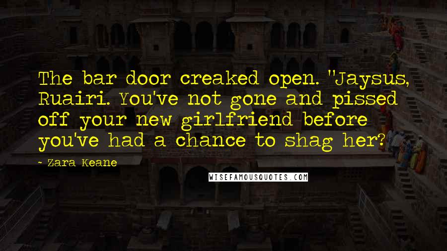 Zara Keane Quotes: The bar door creaked open. "Jaysus, Ruairi. You've not gone and pissed off your new girlfriend before you've had a chance to shag her?