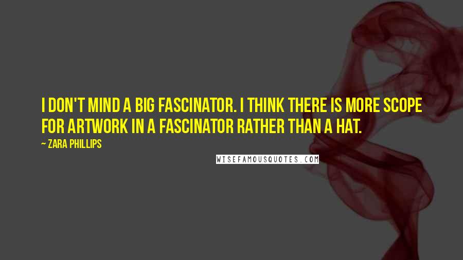 Zara Phillips Quotes: I don't mind a big fascinator. I think there is more scope for artwork in a fascinator rather than a hat.