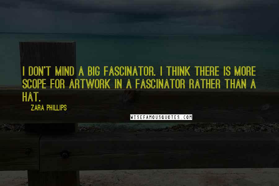 Zara Phillips Quotes: I don't mind a big fascinator. I think there is more scope for artwork in a fascinator rather than a hat.