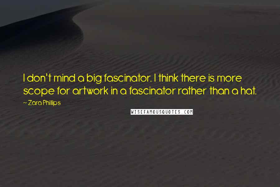 Zara Phillips Quotes: I don't mind a big fascinator. I think there is more scope for artwork in a fascinator rather than a hat.